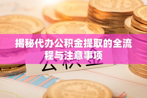湖滨揭秘代办公积金提取的全流程与注意事项