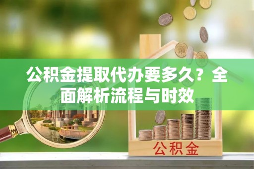 湖滨公积金提取代办要多久？全面解析流程与时效