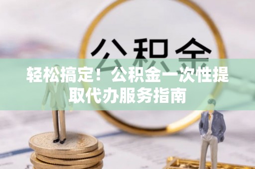 湖滨轻松搞定！公积金一次性提取代办服务指南