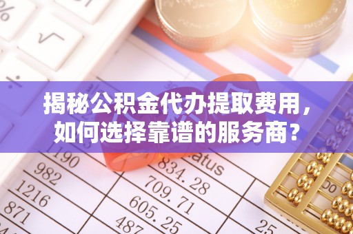 湖滨揭秘公积金代办提取费用，如何选择靠谱的服务商？