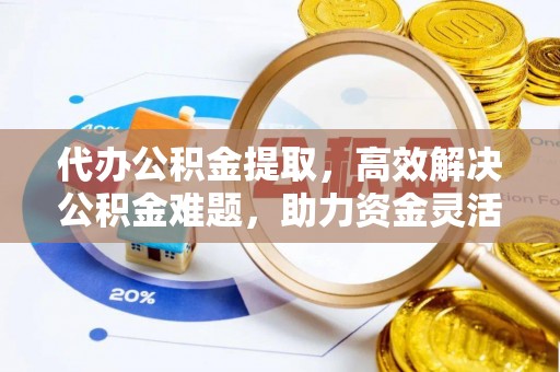 湖滨代办公积金提取，高效解决公积金难题，助力资金灵活使用