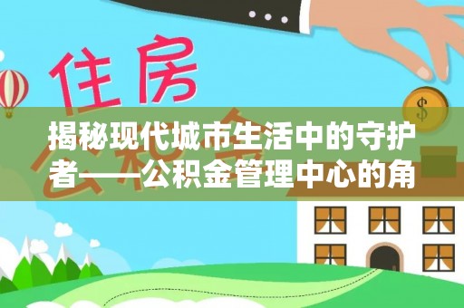 湖滨揭秘现代城市生活中的守护者——公积金管理中心的角色与价值
