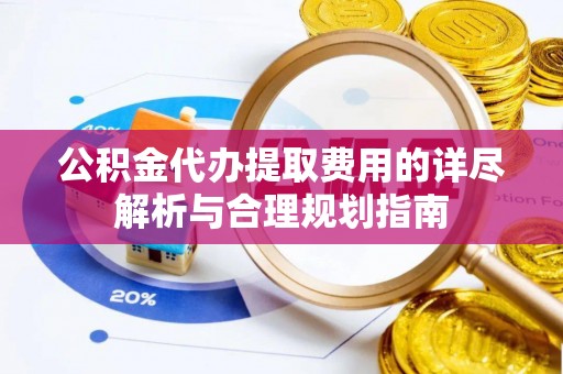 湖滨公积金代办提取费用的详尽解析与合理规划指南