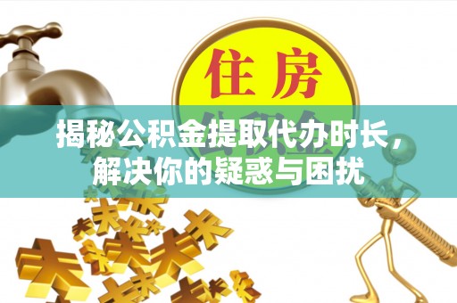 湖滨揭秘公积金提取代办时长，解决你的疑惑与困扰
