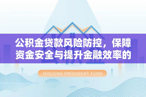 湖滨公积金贷款风险防控，保障资金安全与提升金融效率的关键