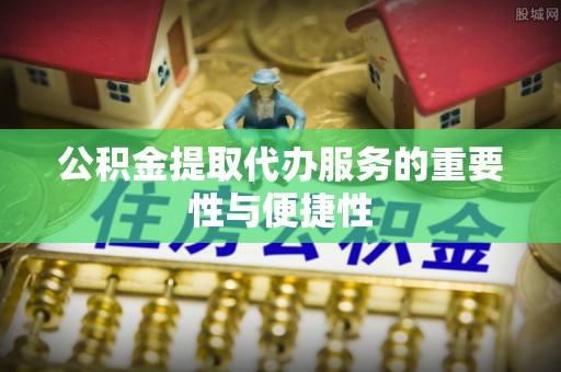 湖滨公积金提取代办服务的重要性与便捷性