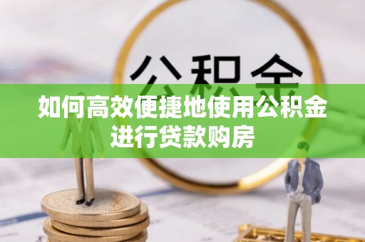 湖滨如何高效便捷地使用公积金进行贷款购房