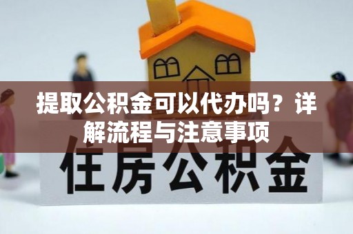 湖滨提取公积金可以代办吗？详解流程与注意事项