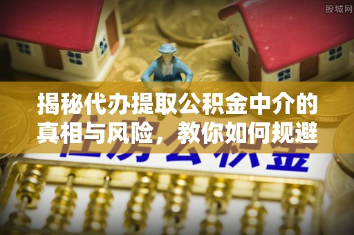 湖滨揭秘代办提取公积金中介的真相与风险，教你如何规避陷阱