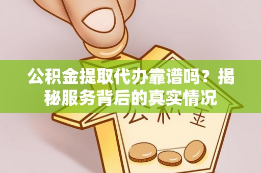 湖滨公积金提取代办靠谱吗？揭秘服务背后的真实情况