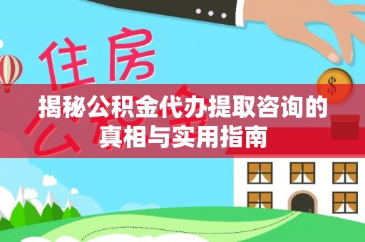 湖滨揭秘公积金代办提取咨询的真相与实用指南