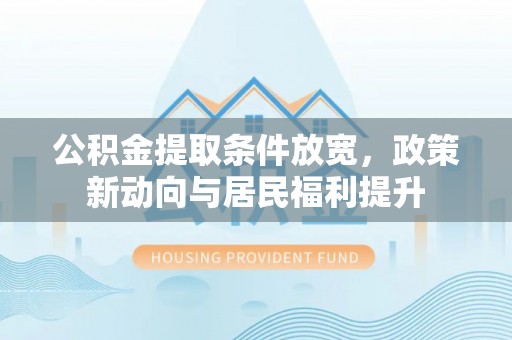 湖滨公积金提取条件放宽，政策新动向与居民福利提升