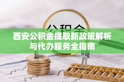 湖滨西安公积金提取新政策解析与代办服务全指南