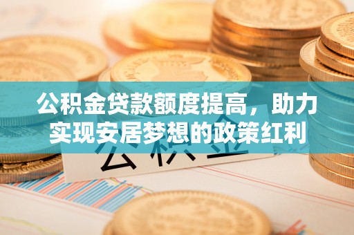 湖滨公积金贷款额度提高，助力实现安居梦想的政策红利