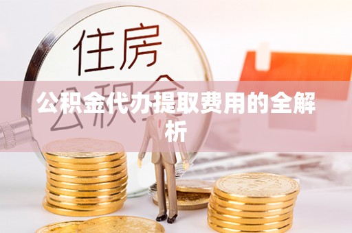 湖滨公积金代办提取费用的全解析