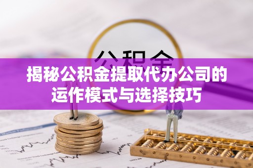 湖滨揭秘公积金提取代办公司的运作模式与选择技巧