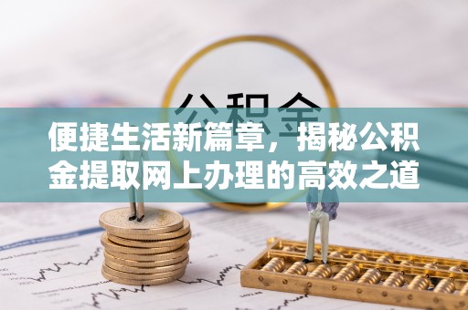 湖滨便捷生活新篇章，揭秘公积金提取网上办理的高效之道