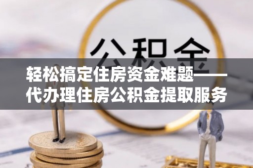 湖滨轻松搞定住房资金难题——代办理住房公积金提取服务详解