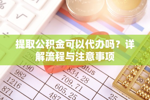 湖滨提取公积金可以代办吗？详解流程与注意事项