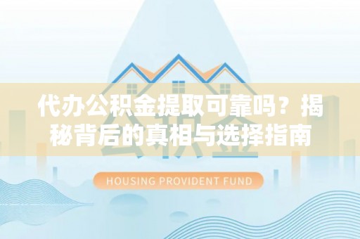 湖滨代办公积金提取可靠吗？揭秘背后的真相与选择指南