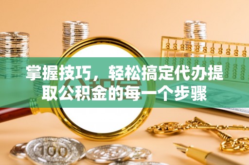湖滨掌握技巧，轻松搞定代办提取公积金的每一个步骤