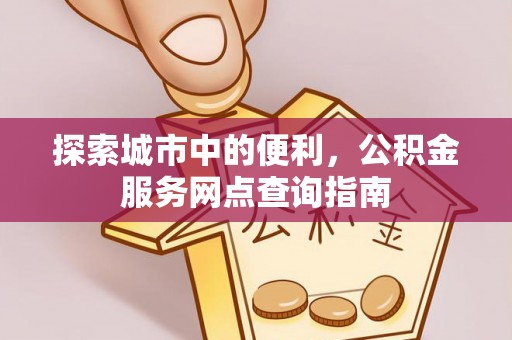 湖滨探索城市中的便利，公积金服务网点查询指南