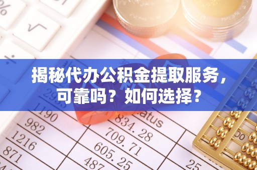 湖滨揭秘代办公积金提取服务，可靠吗？如何选择？
