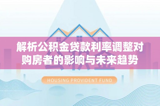 湖滨解析公积金贷款利率调整对购房者的影响与未来趋势