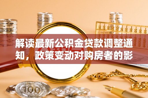 湖滨解读最新公积金贷款调整通知，政策变动对购房者的影响与应对策略