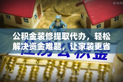 湖滨公积金装修提取代办，轻松解决资金难题，让家装更省心