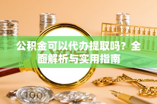 湖滨公积金可以代办提取吗？全面解析与实用指南