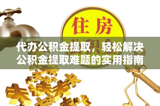 湖滨代办公积金提取，轻松解决公积金提取难题的实用指南