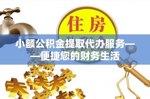 湖滨小额公积金提取代办服务——便捷您的财务生活