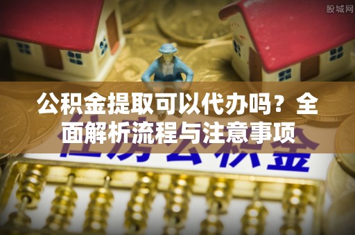 湖滨公积金提取可以代办吗？全面解析流程与注意事项