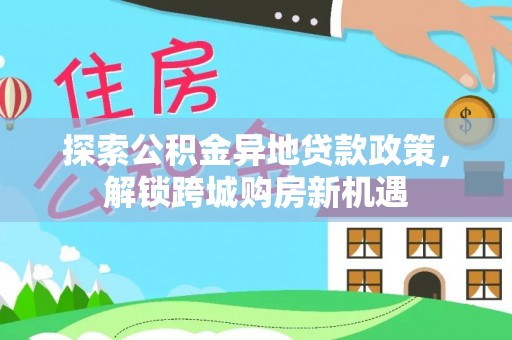 湖滨探索公积金异地贷款政策，解锁跨城购房新机遇