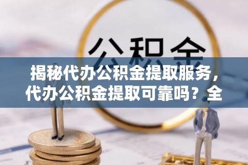 湖滨揭秘代办公积金提取服务，代办公积金提取可靠吗？全面分析与选择指南