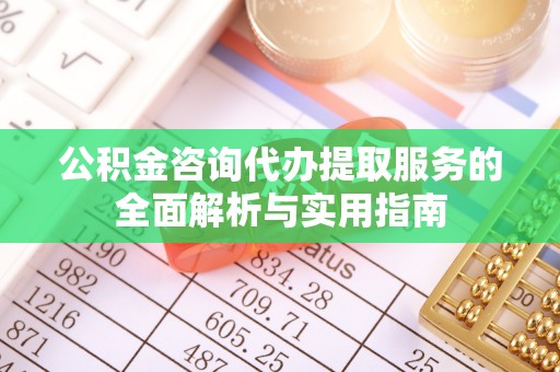湖滨公积金咨询代办提取服务的全面解析与实用指南