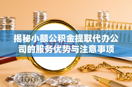 湖滨揭秘小额公积金提取代办公司的服务优势与注意事项