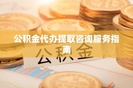 湖滨公积金代办提取咨询服务指南