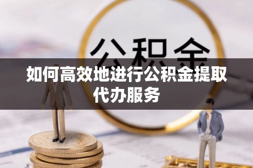 湖滨如何高效地进行公积金提取代办服务
