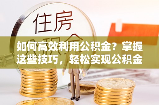 湖滨如何高效利用公积金？掌握这些技巧，轻松实现公积金代办提取
