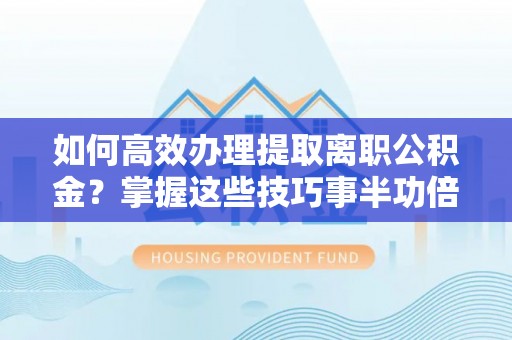 湖滨如何高效办理提取离职公积金？掌握这些技巧事半功倍
