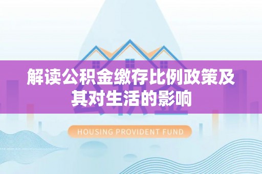 湖滨解读公积金缴存比例政策及其对生活的影响