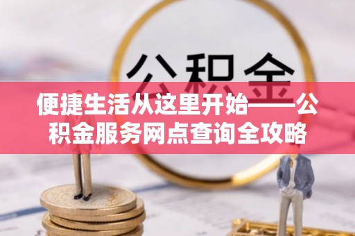 湖滨便捷生活从这里开始——公积金服务网点查询全攻略