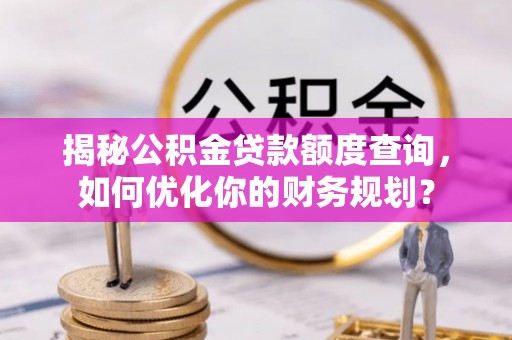 湖滨揭秘公积金贷款额度查询，如何优化你的财务规划？
