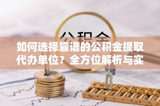 湖滨如何选择靠谱的公积金提取代办单位？全方位解析与实用指南