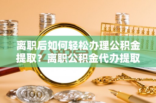 湖滨离职后如何轻松办理公积金提取？离职公积金代办提取服务详解