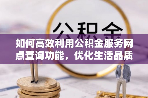 湖滨如何高效利用公积金服务网点查询功能，优化生活品质