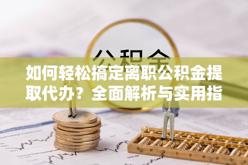 湖滨如何轻松搞定离职公积金提取代办？全面解析与实用指南
