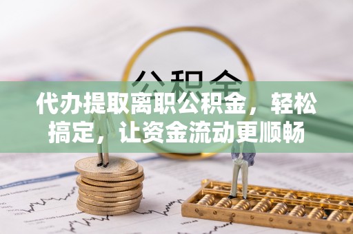湖滨代办提取离职公积金，轻松搞定，让资金流动更顺畅